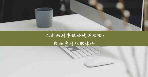 乙肝两对半体检通关攻略：轻松应对入职体检