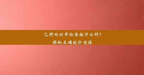 乙肝两对半检查挂什么科？揭秘正确就诊途径