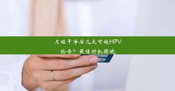 月经干净后几天可做HPV检查？最佳时机揭晓