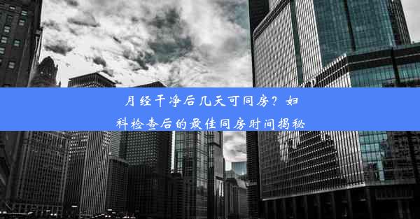 月经干净后几天可同房？妇科检查后的最佳同房时间揭秘