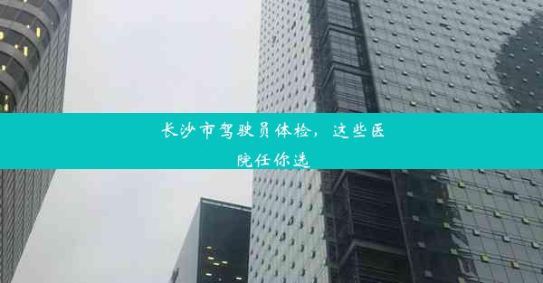 长沙市驾驶员体检，这些医院任你选