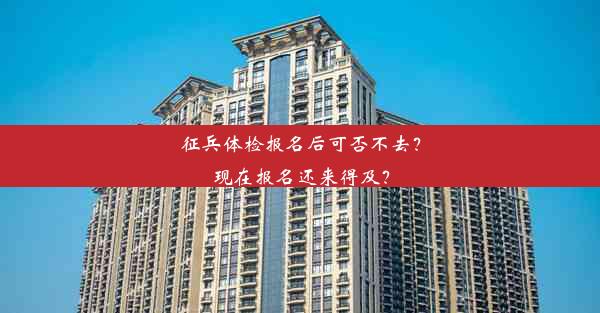 征兵体检报名后可否不去？现在报名还来得及？