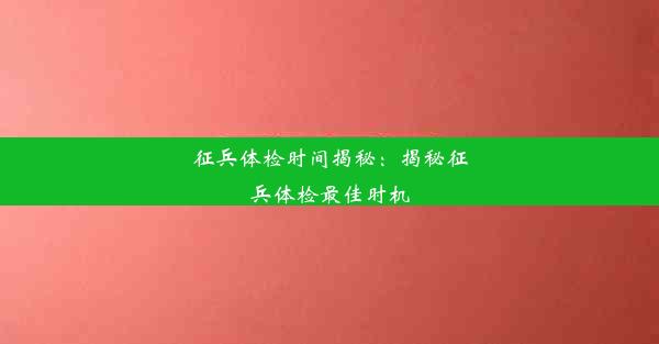 征兵体检时间揭秘：揭秘征兵体检最佳时机