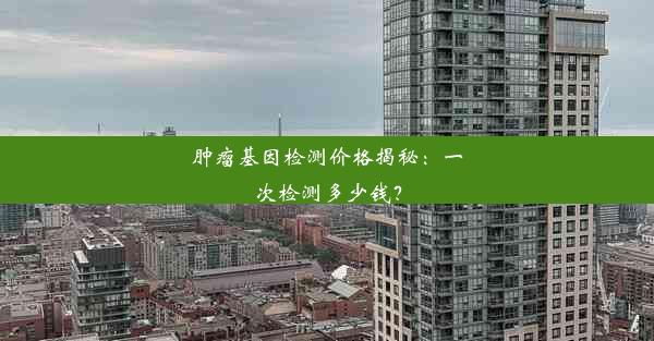 肿瘤基因检测价格揭秘：一次检测多少钱？