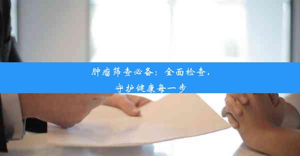 <b>肿瘤筛查必备：全面检查，守护健康每一步</b>