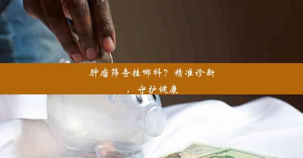 肿瘤筛查挂哪科？精准诊断，守护健康