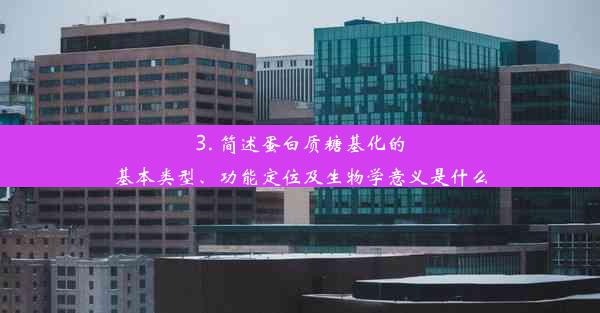 3. 简述蛋白质糖基化的基本类型、功能定位及生物学意义是什么