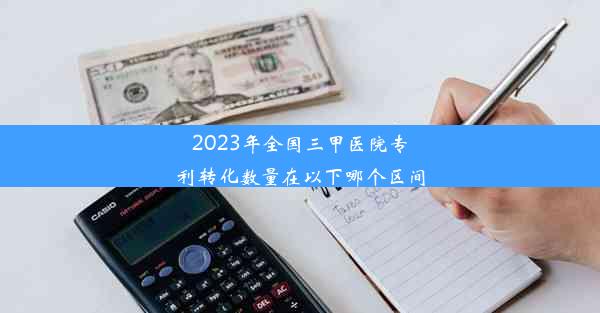 2023年全国三甲医院专利转化数量在以下哪个区间