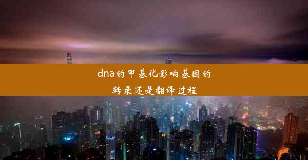 dna的甲基化影响基因的转录还是翻译过程