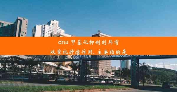 dna 甲基化抑制剂具有双重抗肿瘤作用, 主要指的是