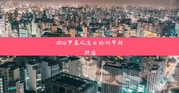 dna甲基化怎么检测早期肿瘤