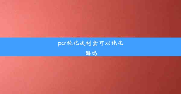 pcr纯化试剂盒可以纯化酶吗