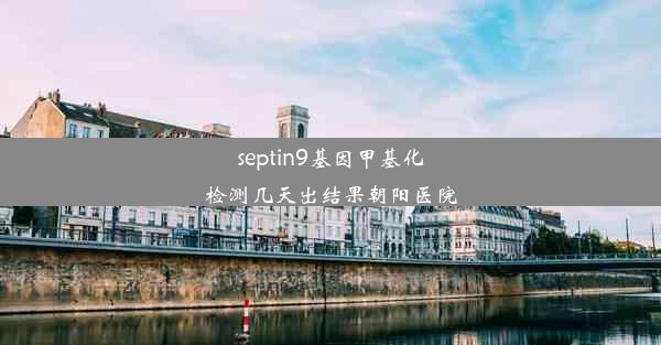 septin9基因甲基化检测几天出结果朝阳医院