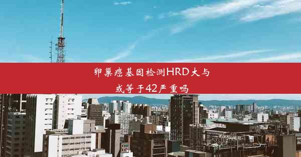 卵巢癌基因检测HRD大与或等于42严重吗