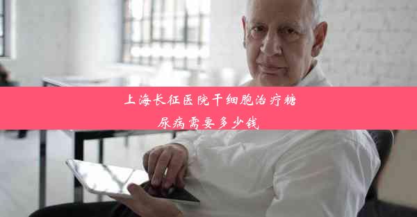 上海长征医院干细胞治疗糖尿病需要多少钱