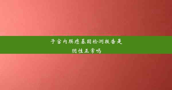 子宫内膜癌基因检测报告是阴性正常吗