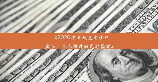 <b>《2020年日欧免费佳片盘点：不容错过的光影盛宴》</b>