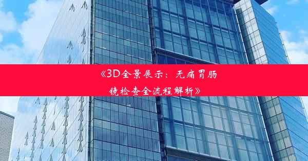 《3D全景展示：无痛胃肠镜检查全流程解析》