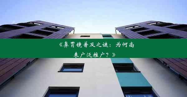 《鼻胃镜普及之谜：为何尚未广泛推广？》