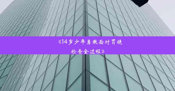 《14岁少年勇敢面对胃镜检查全过程》