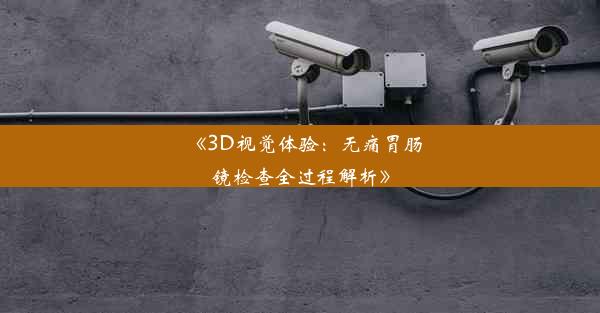 <b>《3D视觉体验：无痛胃肠镜检查全过程解析》</b>