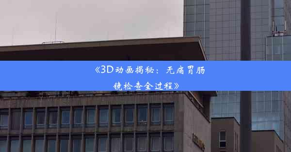 <b>《3D动画揭秘：无痛胃肠镜检查全过程》</b>