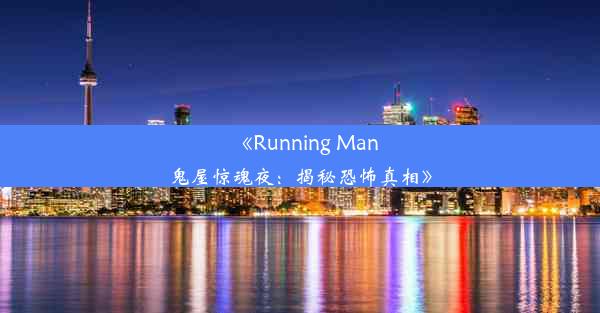 《Running Man鬼屋惊魂夜：揭秘恐怖真相》