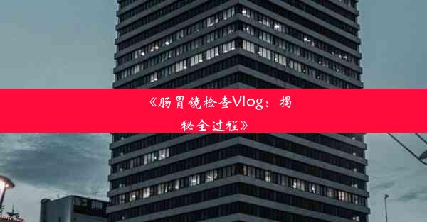 《肠胃镜检查Vlog：揭秘全过程》