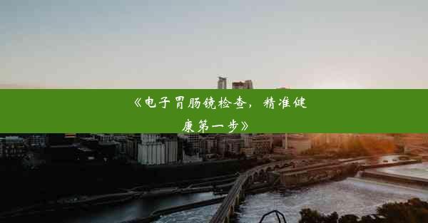 <b>《电子胃肠镜检查，精准健康第一步》</b>