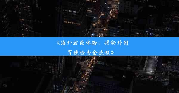 《海外就医体验：揭秘外国胃镜检查全流程》