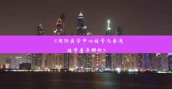 《国际医学中心挂号与普通挂号差异解析》