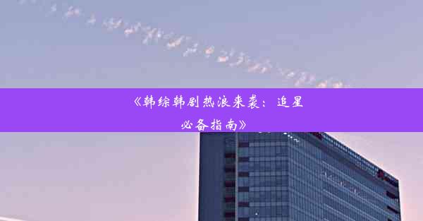 <b>《韩综韩剧热浪来袭：追星必备指南》</b>