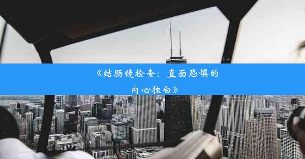 《结肠镜检查：直面恐惧的内心独白》