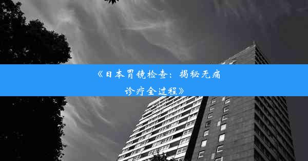 《日本胃镜检查：揭秘无痛诊疗全过程》