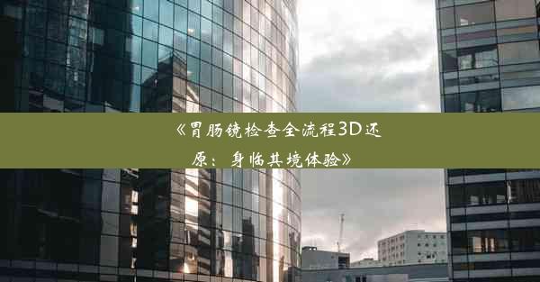 《胃肠镜检查全流程3D还原：身临其境体验》