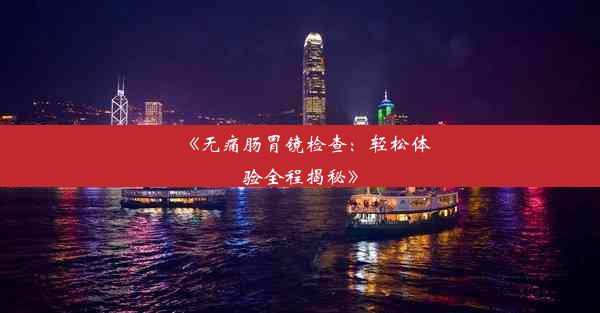 <b>《无痛肠胃镜检查：轻松体验全程揭秘》</b>