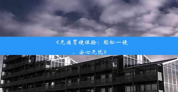 《无痛胃镜体验：轻松一镜，安心无忧》