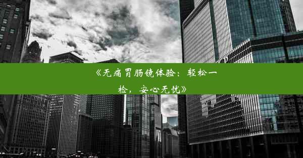 《无痛胃肠镜体验：轻松一检，安心无忧》