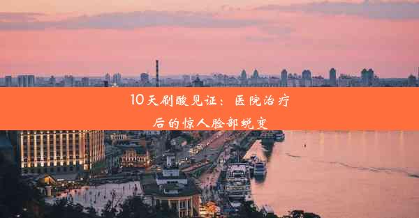 10天刷酸见证：医院治疗后的惊人脸部蜕变