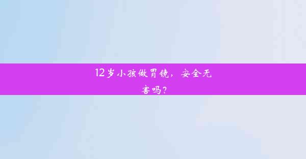 12岁小孩做胃镜，安全无害吗？