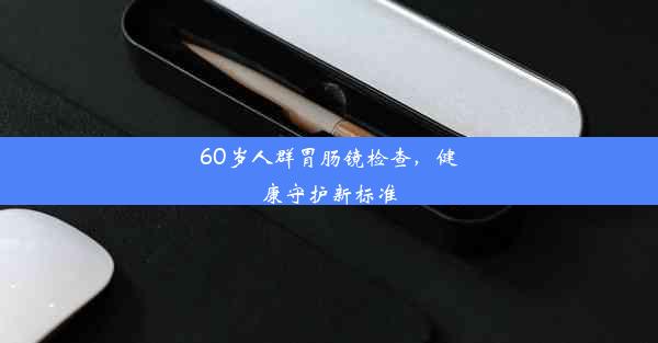 60岁人群胃肠镜检查，健康守护新标准