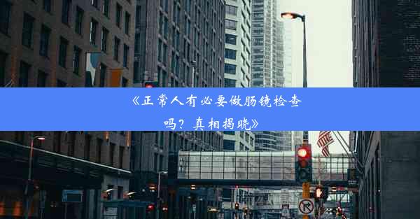 《正常人有必要做肠镜检查吗？真相揭晓》