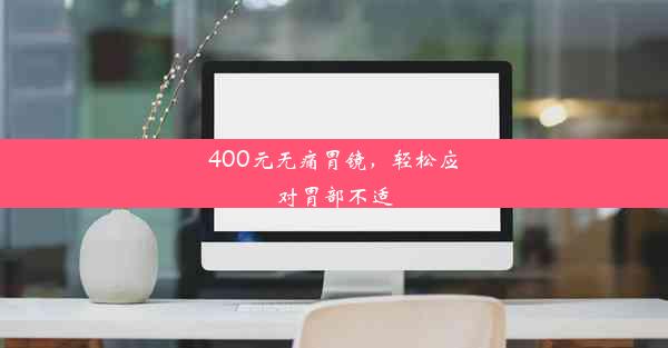 400元无痛胃镜，轻松应对胃部不适