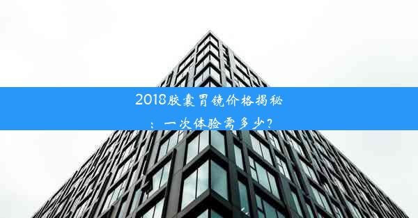 2018胶囊胃镜价格揭秘：一次体验需多少？