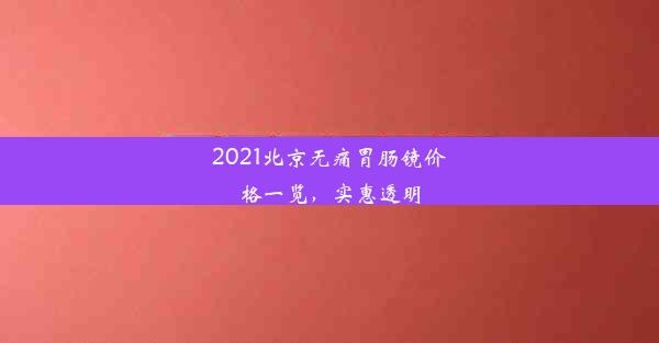 2021北京无痛胃肠镜价格一览，实惠透明