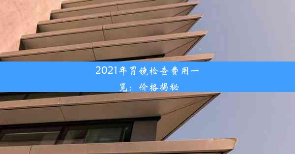 2021年胃镜检查费用一览：价格揭秘