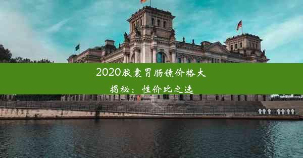 2020胶囊胃肠镜价格大揭秘：性价比之选