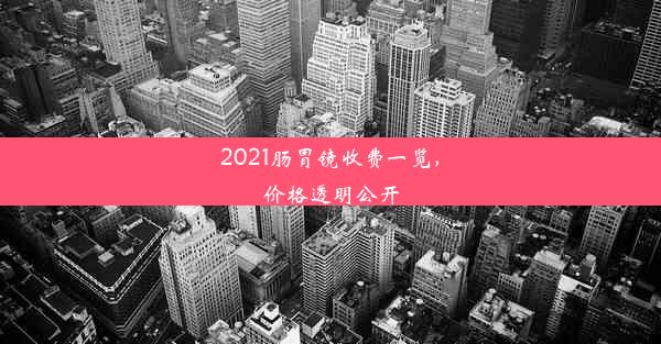 2021肠胃镜收费一览，价格透明公开