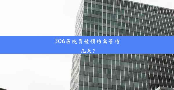 306医院胃镜预约需等待几天？