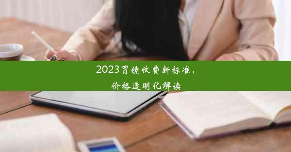 <b>2023胃镜收费新标准，价格透明化解读</b>